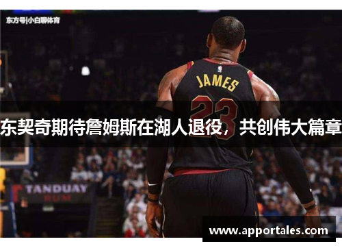 东契奇期待詹姆斯在湖人退役，共创伟大篇章