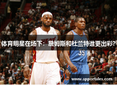 体育明星在场下：詹姆斯和杜兰特谁更出彩？