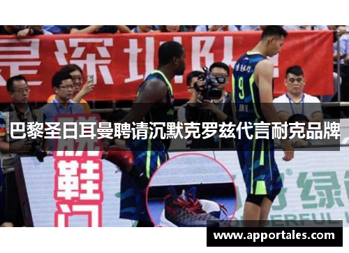 巴黎圣日耳曼聘请沉默克罗兹代言耐克品牌