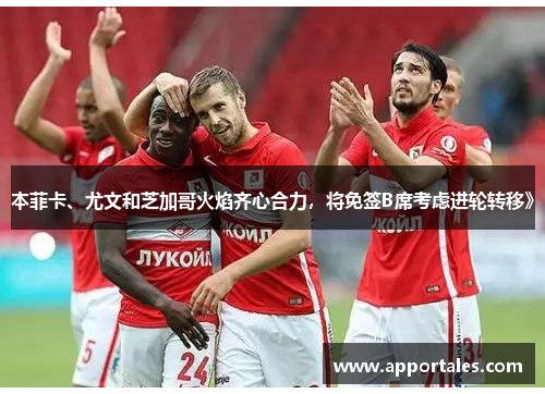 本菲卡、尤文和芝加哥火焰齐心合力，将免签B席考虑进轮转移》